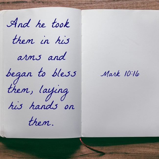  And he took them in his arms and began to bless them, laying his hands on them.   - Mark 10:16 