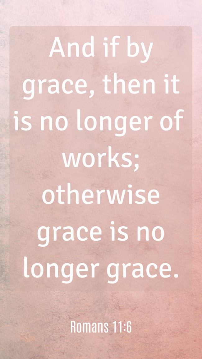 And if by grace, then it is no longer of works; otherwise grace is no longer grace. - Romans 11:6