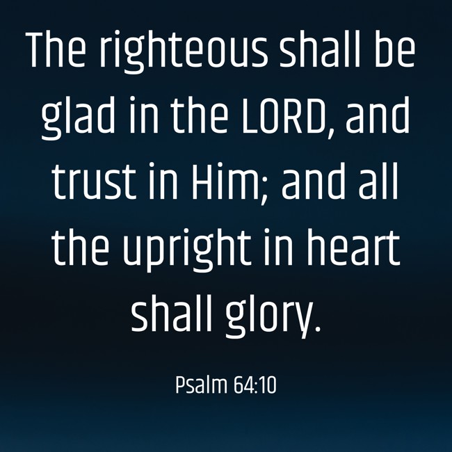 The righteous shall be glad in the LORD, and trust in Him; and all the upright in heart shall glory. - Psalm 64:10