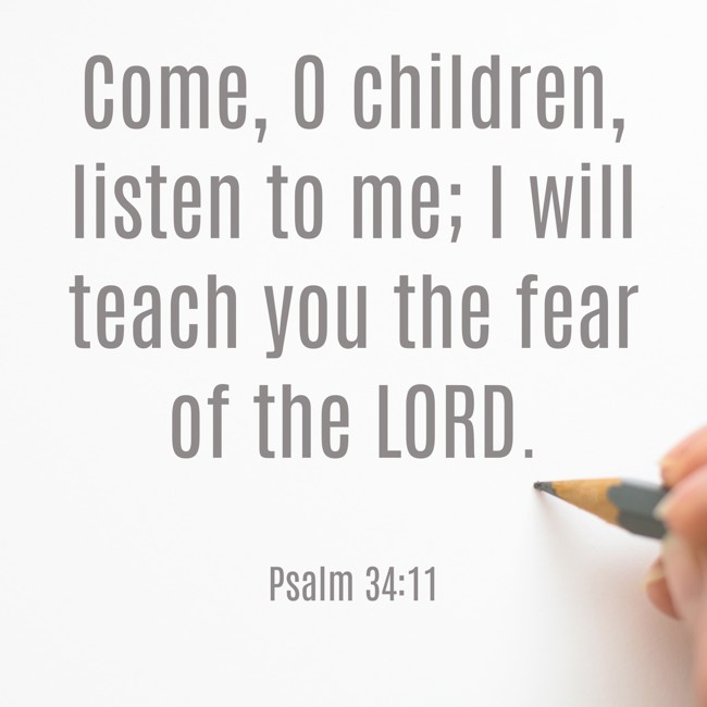  Come, O children, listen to me; I will teach you the fear of the LORD.   - Psalm 34:11 