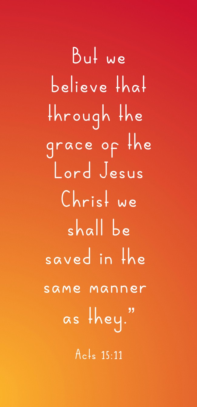 But we believe that through the grace of the Lord Jesus Christ we shall be saved in the same manner as they.” - Acts 15:11