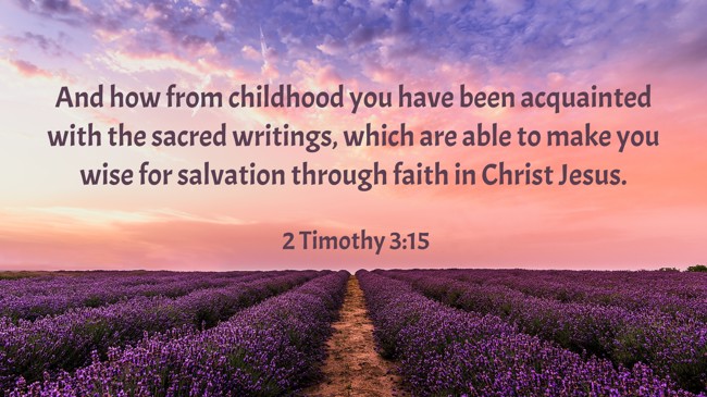  And how from childhood you have been acquainted with the sacred writings, which are able to make you wise for salvation through faith in Christ Jesus.   - 2 Timothy 3:15 