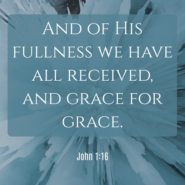 And of His fullness we have all received, and grace for grace. - John 1:16