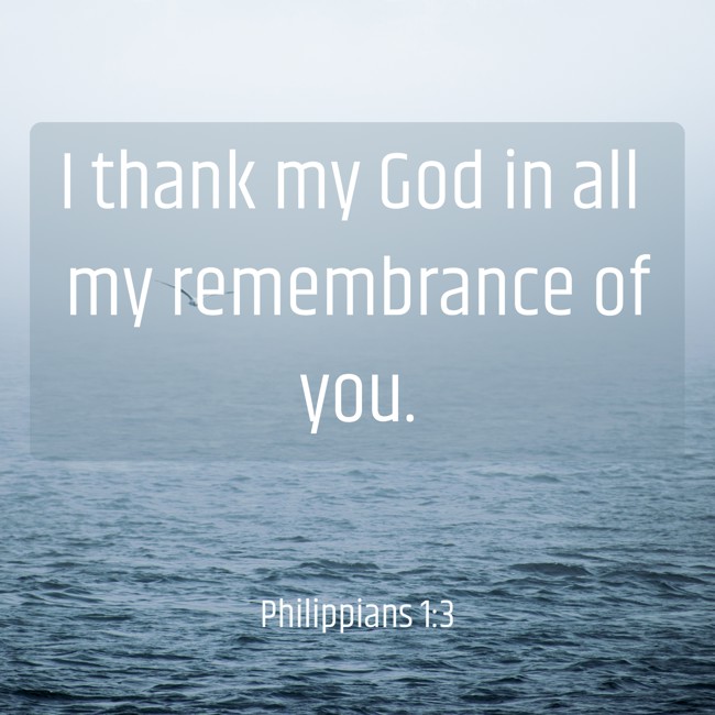  I thank my God in all my remembrance of you.   - Philippians 1:3 