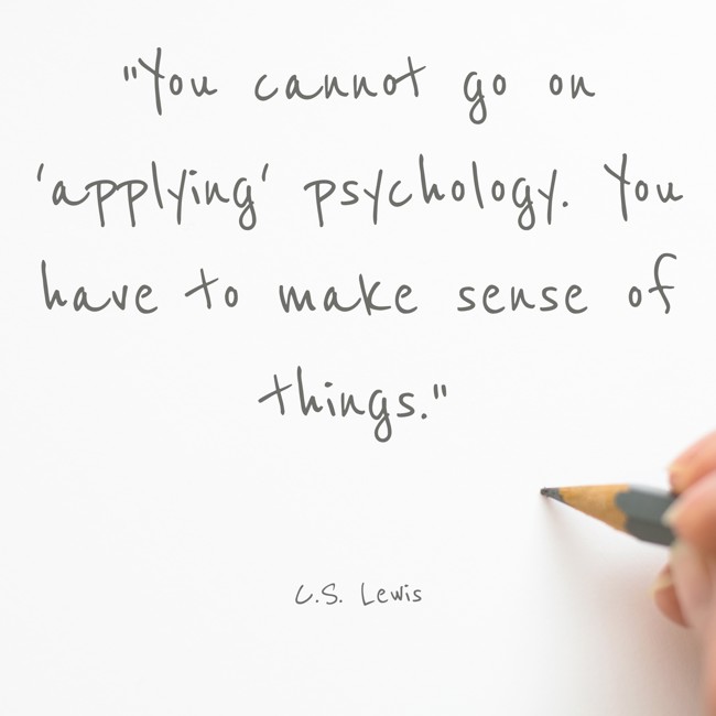 You cannot go on 'applying' psychology. You have to make sense of things. - C.S. Lewis