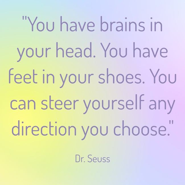  You have brains in your head. You have feet in your shoes. You can steer yourself any direction you choose.   - Dr. Seuss 