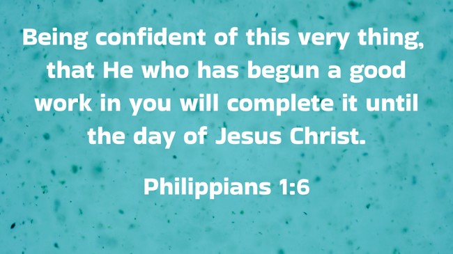 Being confident of this very thing, that He who has begun a good work in you will complete it until the day of Jesus Christ. - Philippians 1:6