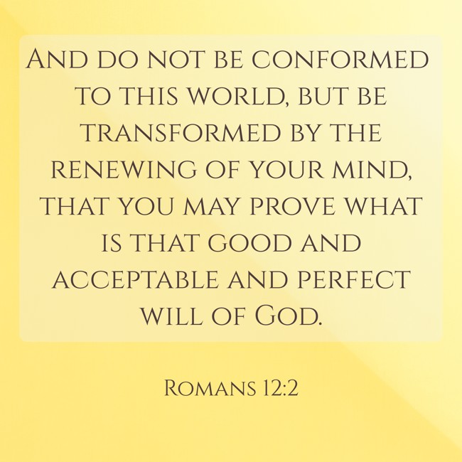 And do not be conformed to this world, but be transformed by the renewing of your mind, that you may prove what is that good and acceptable and perfect will of God. - Romans 12:2