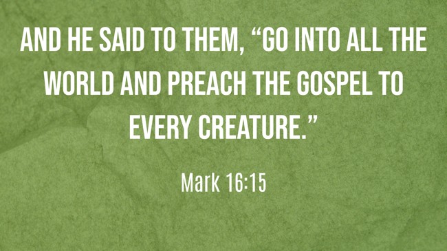 And He said to them, “Go into all the world and preach the gospel to every creature.” - Mark 16:15