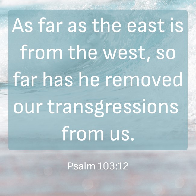 As far as the east is from the west, so far has he removed our transgressions from us. - Psalm 103:12