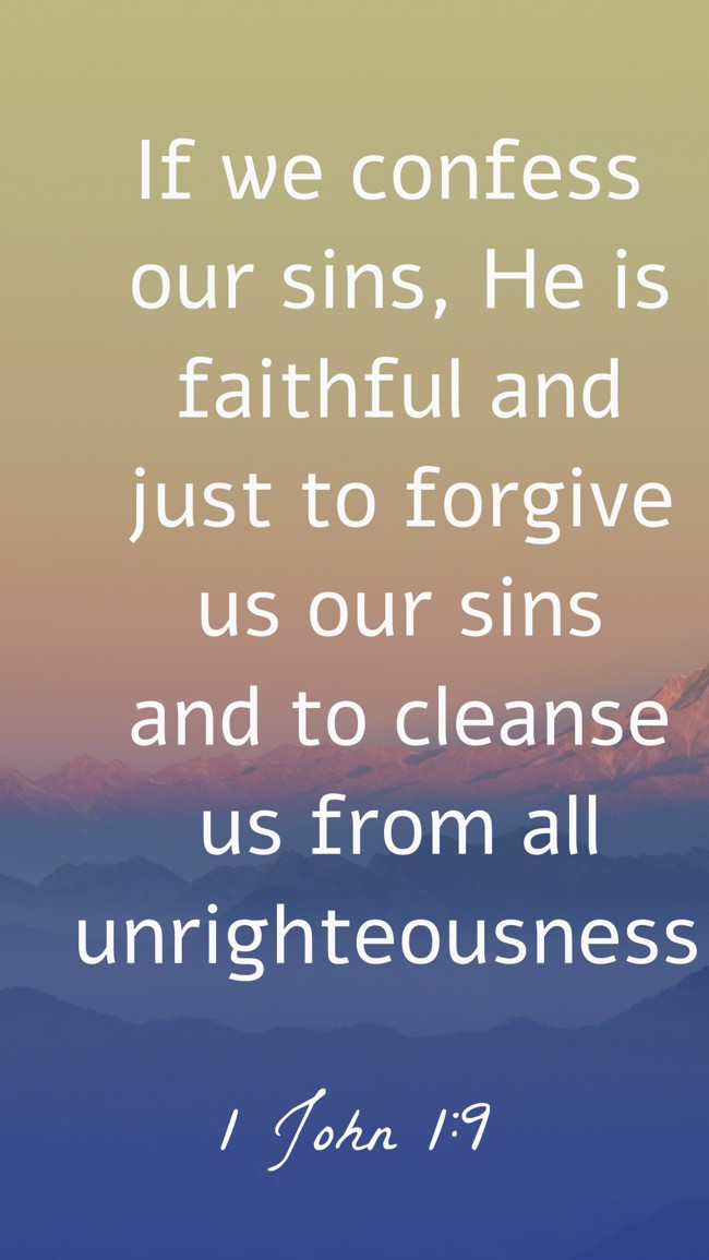 If we confess our sins, He is faithful and just to forgive us our sins and to cleanse us from all unrighteousness. - 1 John 1:9