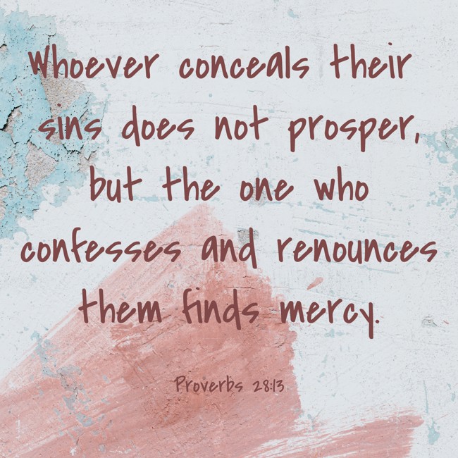Whoever conceals their sins does not prosper, but the one who confesses and renounces them finds mercy. - Proverbs 28:13