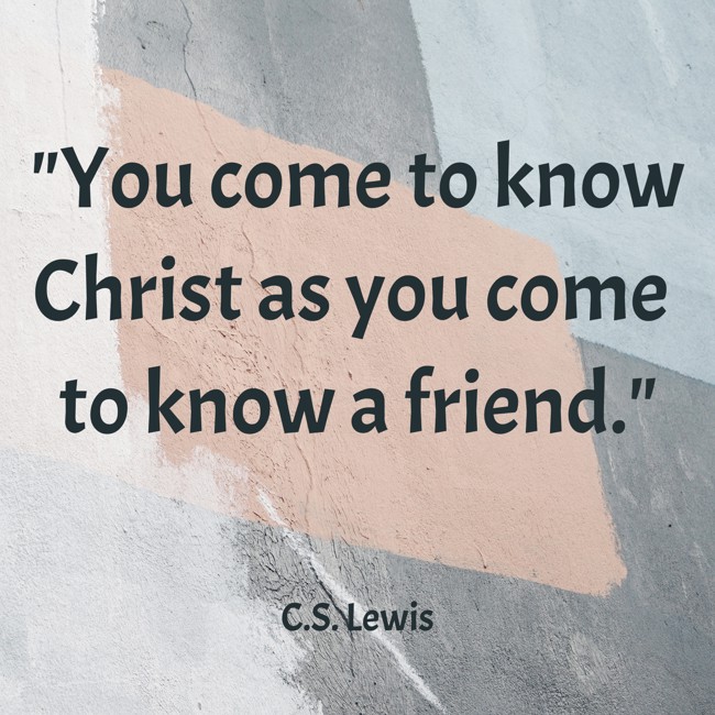 You come to know Christ as you come to know a friend. - C.S. Lewis