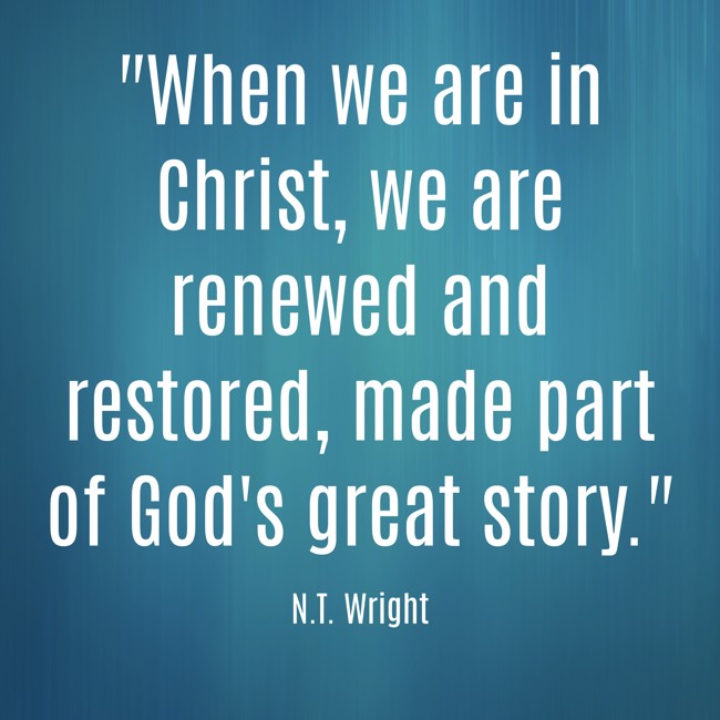 When we are in Christ, we are renewed and restored, made part of God's great story. - N.T. Wright