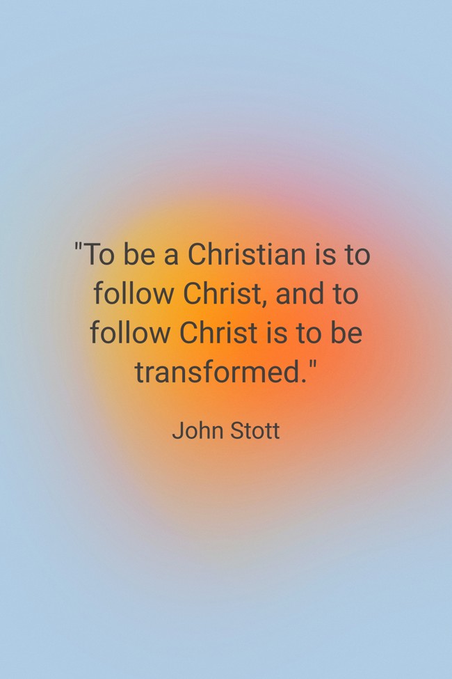 To be a Christian is to follow Christ, and to follow Christ is to be transformed. - John Stott