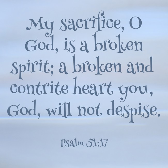 My sacrifice, O God, is a broken spirit; a broken and contrite heart you, God, will not despise. - Psalm 51:17