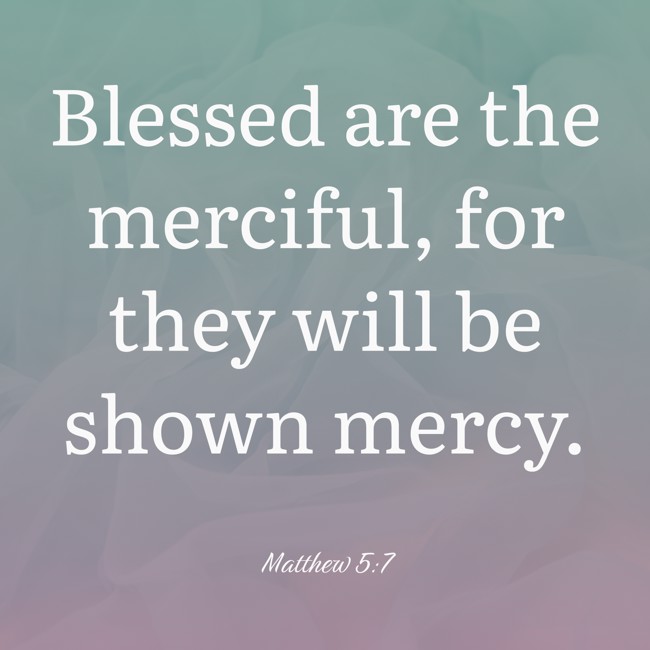 Blessed are the merciful, for they will be shown mercy. - Matthew 5:7