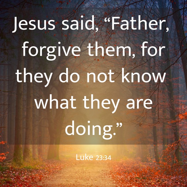 Jesus said, “Father, forgive them, for they do not know what they are doing.” - Luke 23:34