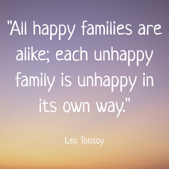 All happy families are alike; each unhappy family is unhappy in its own way. - Leo Tolstoy