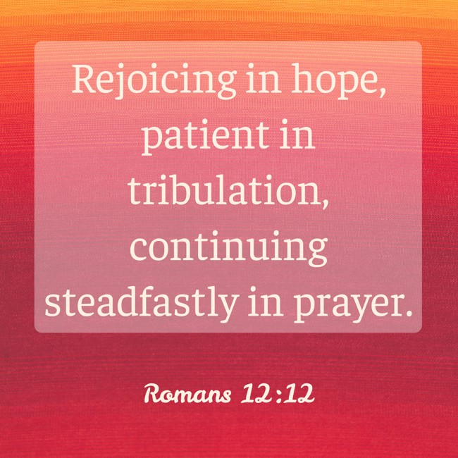 Rejoicing in hope, patient in tribulation, continuing steadfastly in prayer. - Romans 12:12