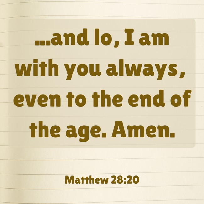 ...and lo, I am with you always, even to the end of the age. Amen. - Matthew 28:20