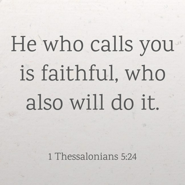 He who calls you is faithful, who also will do it. - 1 Thessalonians 5:24
