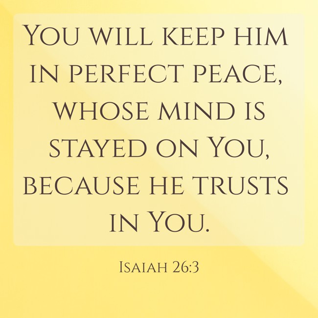 You will keep him in perfect peace, whose mind is stayed on You, because he trusts in You. - Isaiah 26:3