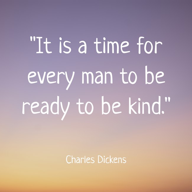 It is a time for every man to be ready to be kind. - Charles Dickens