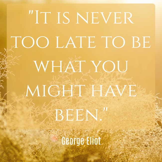 It is never too late to be what you might have been. - George Eliot