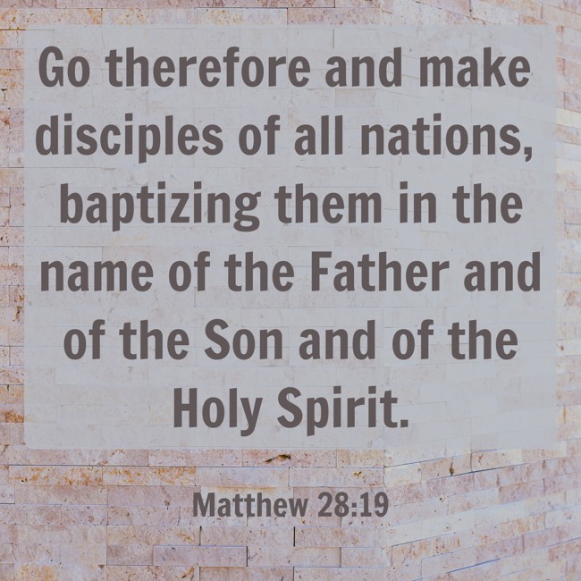 Go therefore and make disciples of all nations, baptizing them in the name of the Father and of the Son and of the Holy Spirit. - Matthew 28:19
