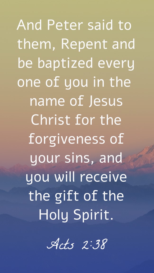 And Peter said to them, Repent and be baptized every one of you in the name of Jesus Christ for the forgiveness of your sins, and you will receive the gift of the Holy Spirit. - Acts 2:38