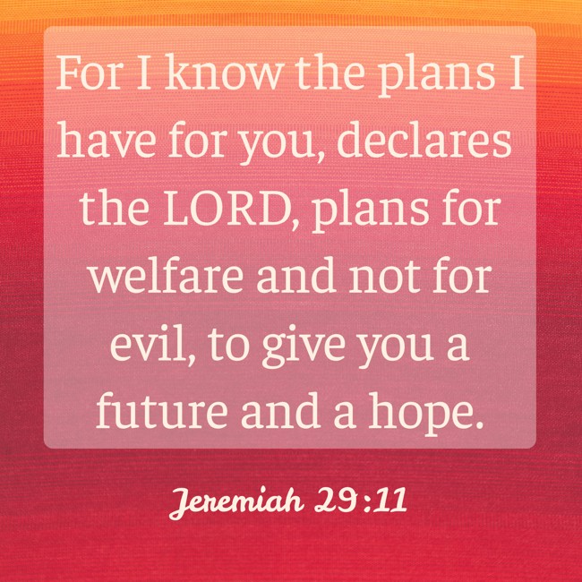 For I know the plans I have for you, declares the LORD, plans for welfare and not for evil, to give you a future and a hope. - Jeremiah 29:11