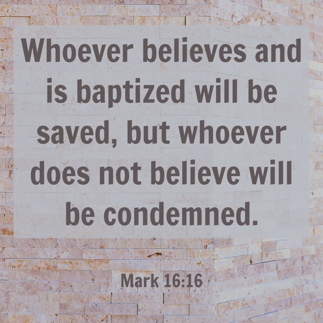 Whoever believes and is baptized will be saved, but whoever does not believe will be condemned. - Mark 16:16