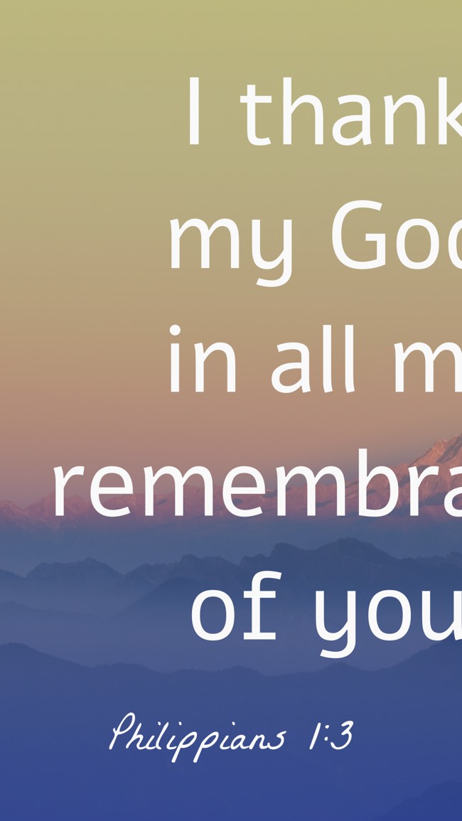 I thank my God in all my remembrance of you. - Philippians 1:3