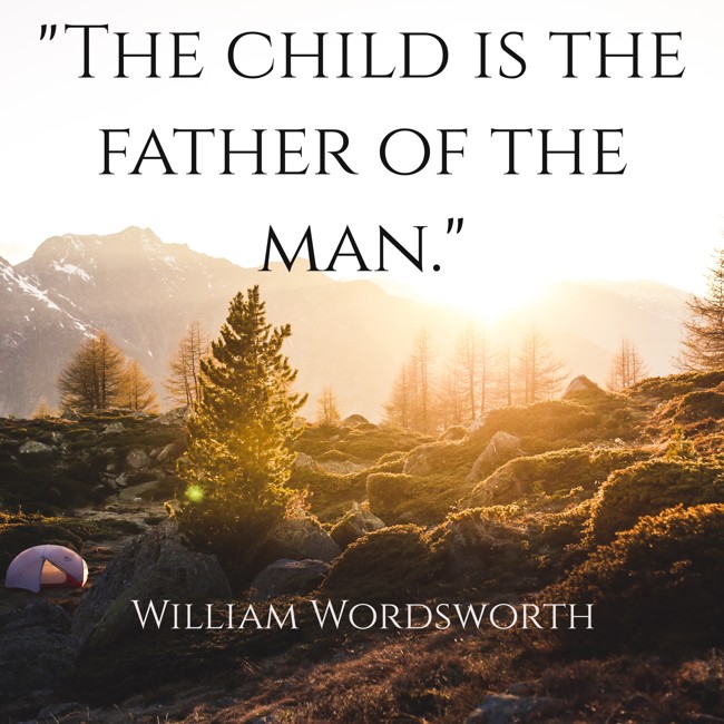 The child is the father of the man. - William Wordsworth