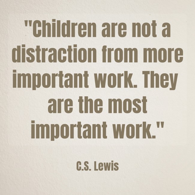 Children are not a distraction from more important work. They are the most important work. - C.S. Lewis