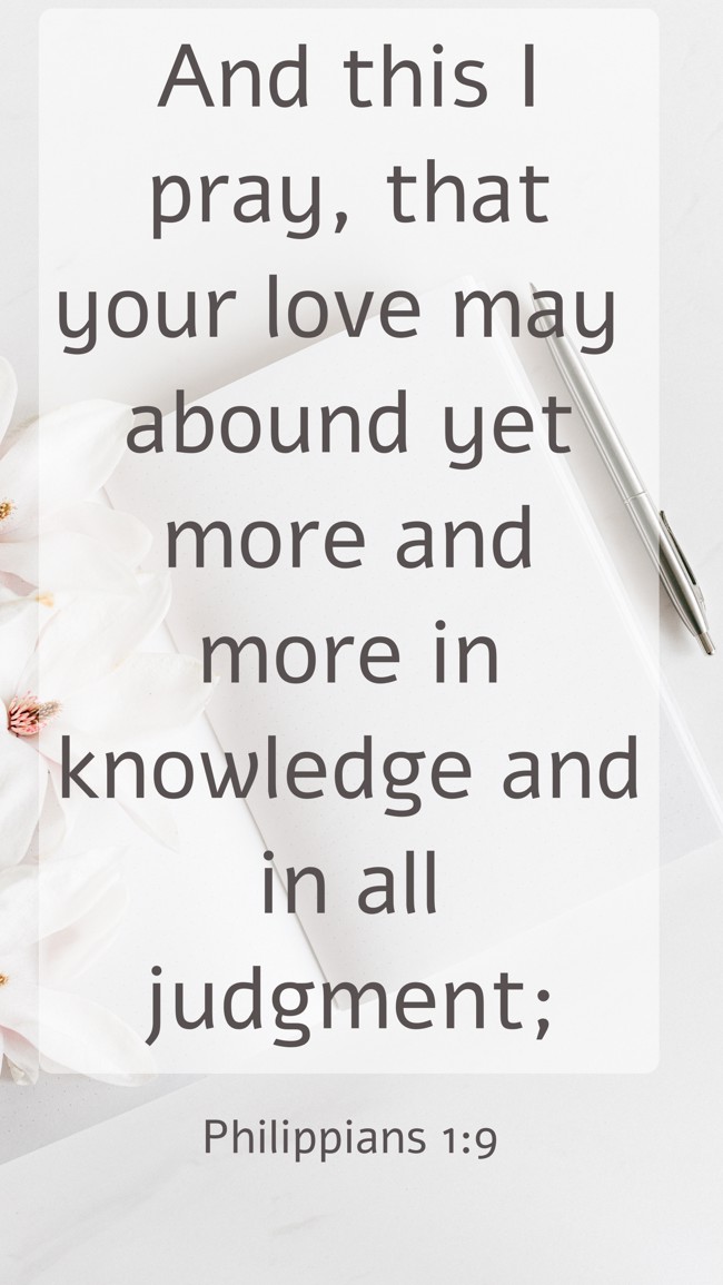  And this I pray, that your love may abound yet more and more in knowledge and in all judgment;   - Philippians 1:9 