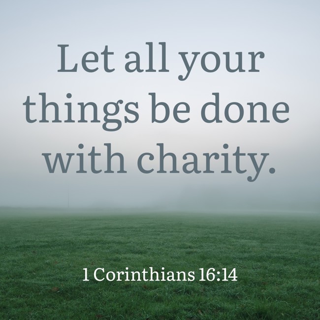  Let all your things be done with charity.   - 1 Corinthians 16:14 