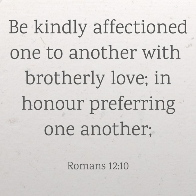  Be kindly affectioned one to another with brotherly love; in honour preferring one another;   - Romans 12:10 