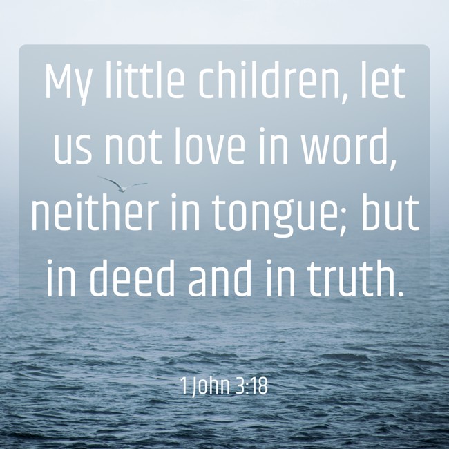  My little children, let us not love in word, neither in tongue; but in deed and in truth.   - 1 John 3:18 