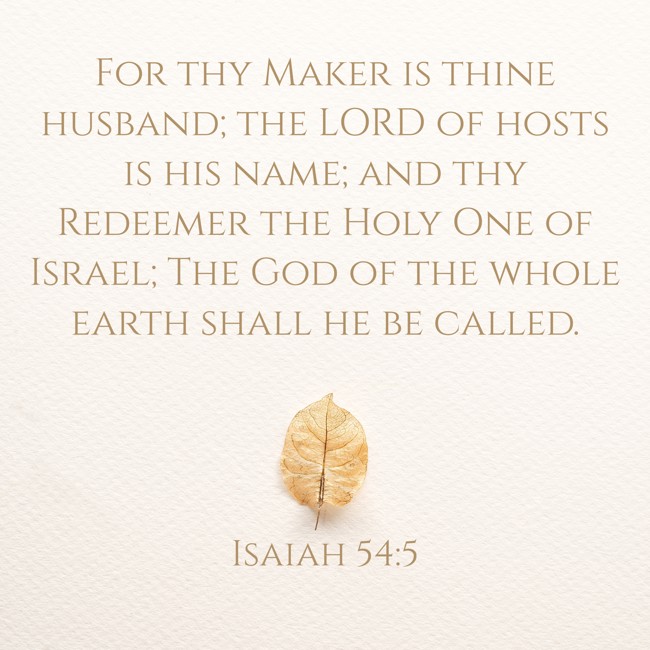 For thy Maker is thine husband; the LORD of hosts is his name; and thy Redeemer the Holy One of Israel; The God of the whole earth shall he be called.   - Isaiah 54:5 