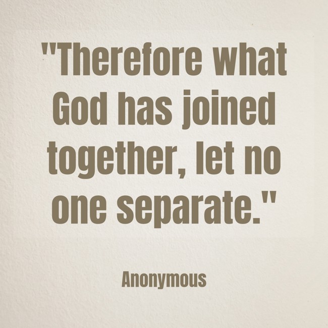  Therefore what God has joined together, let no one separate.   - Anonymous 