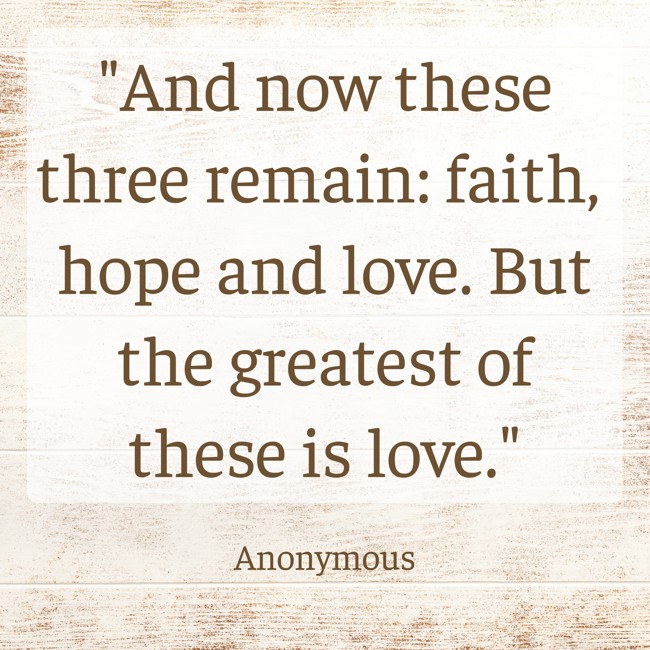  And now these three remain: faith, hope and love. But the greatest of these is love.   - Anonymous 