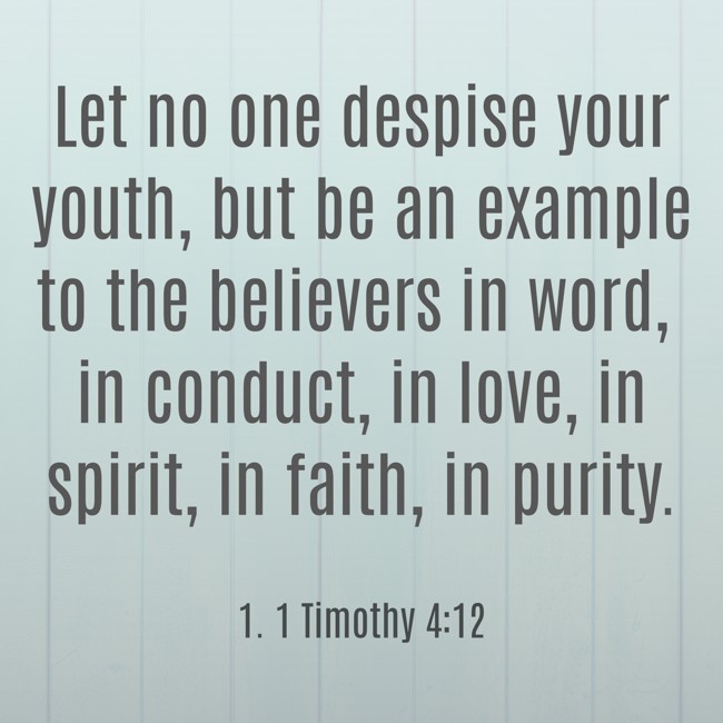 Let no one despise your youth, but be an example to the believers in word, in conduct, in love, in spirit, in faith, in purity. - 1. 1 Timothy 4:12