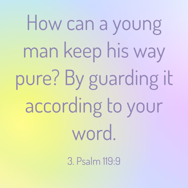How can a young man keep his way pure? By guarding it according to your word. - 3. Psalm 119:9