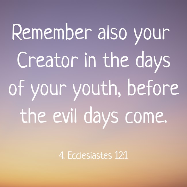 Remember also your Creator in the days of your youth, before the evil days come. - 4. Ecclesiastes 12:1