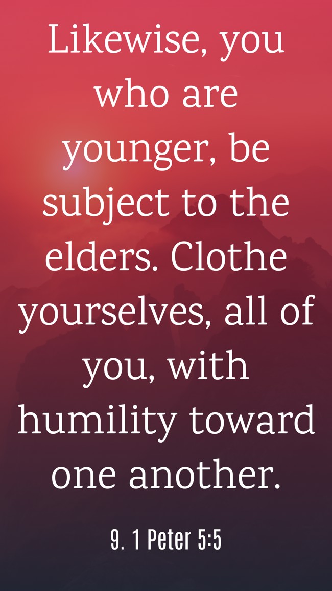 Likewise, you who are younger, be subject to the elders. Clothe yourselves, all of you, with humility toward one another. - 9. 1 Peter 5:5