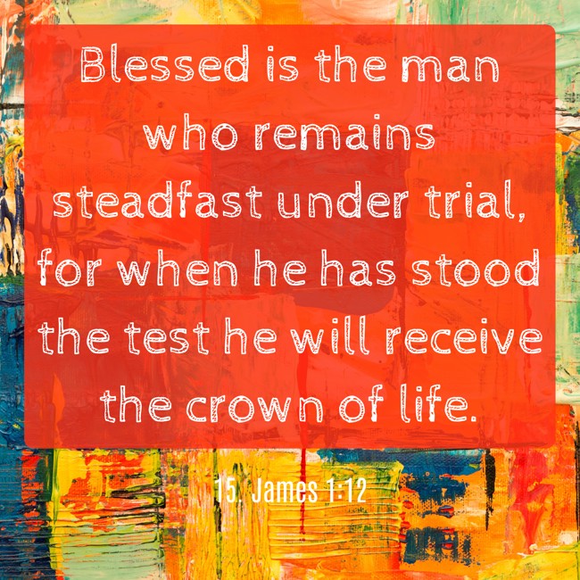 Blessed is the man who remains steadfast under trial, for when he has stood the test he will receive the crown of life. - 15. James 1:12