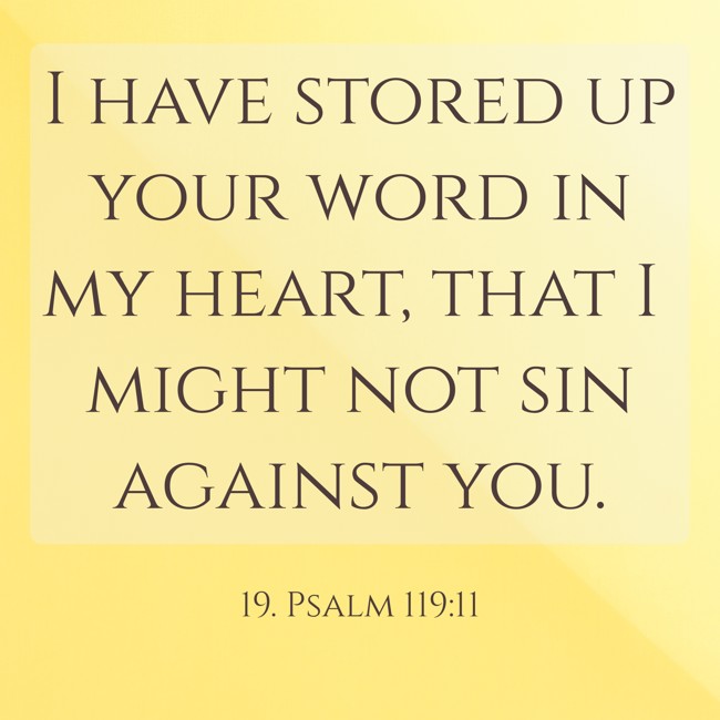 I have stored up your word in my heart, that I might not sin against you. - 19. Psalm 119:11