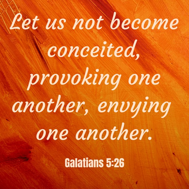 Let us not become conceited, provoking one another, envying one another. - Galatians 5:26